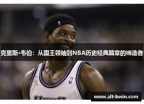 克里斯·韦伯：从国王领袖到NBA历史经典篇章的缔造者