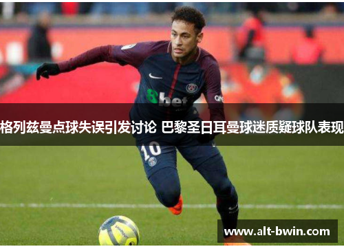 格列兹曼点球失误引发讨论 巴黎圣日耳曼球迷质疑球队表现