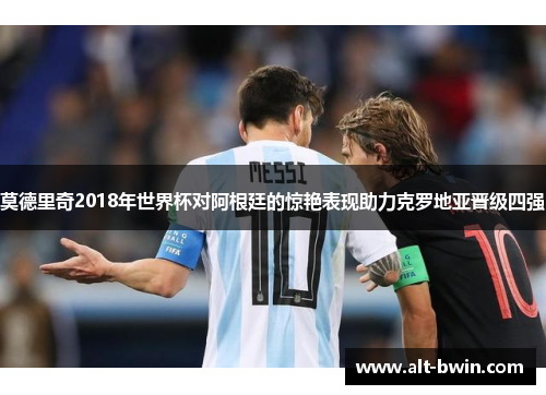 莫德里奇2018年世界杯对阿根廷的惊艳表现助力克罗地亚晋级四强