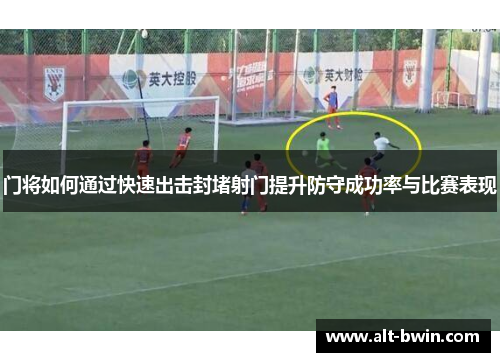 门将如何通过快速出击封堵射门提升防守成功率与比赛表现