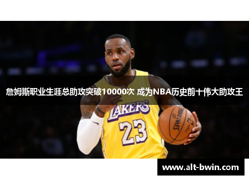 詹姆斯职业生涯总助攻突破10000次 成为NBA历史前十伟大助攻王