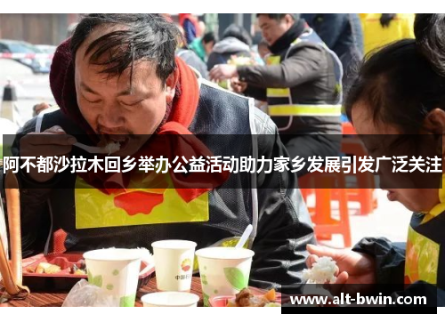 阿不都沙拉木回乡举办公益活动助力家乡发展引发广泛关注