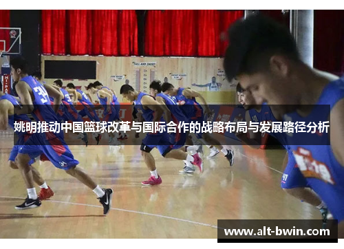 姚明推动中国篮球改革与国际合作的战略布局与发展路径分析