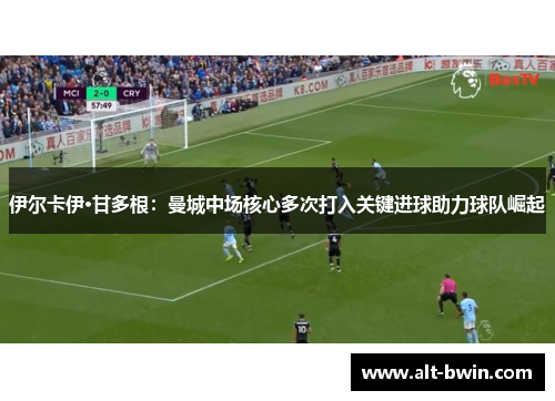 伊尔卡伊·甘多根：曼城中场核心多次打入关键进球助力球队崛起