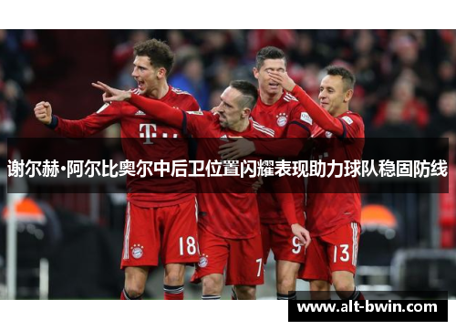 谢尔赫·阿尔比奥尔中后卫位置闪耀表现助力球队稳固防线