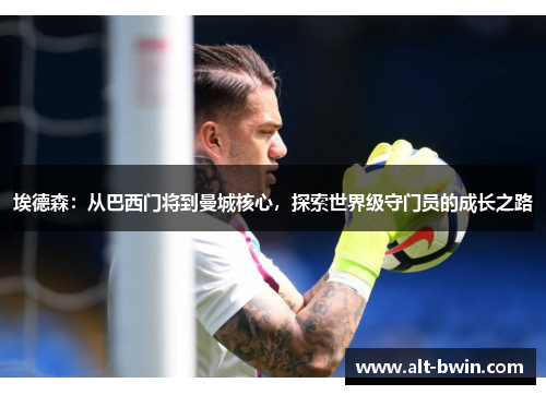 埃德森：从巴西门将到曼城核心，探索世界级守门员的成长之路
