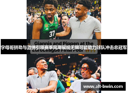 字母哥拼劲与激情引领赛季风潮展现无限可能助力球队冲击总冠军