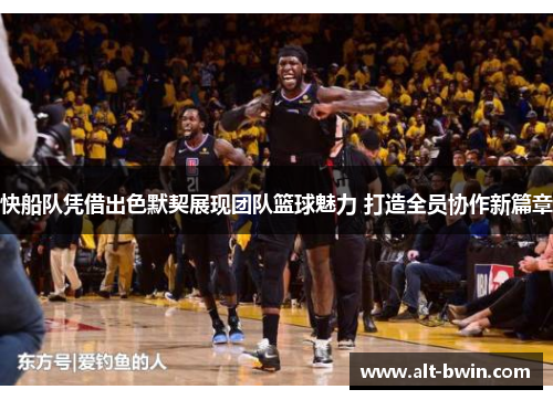 快船队凭借出色默契展现团队篮球魅力 打造全员协作新篇章
