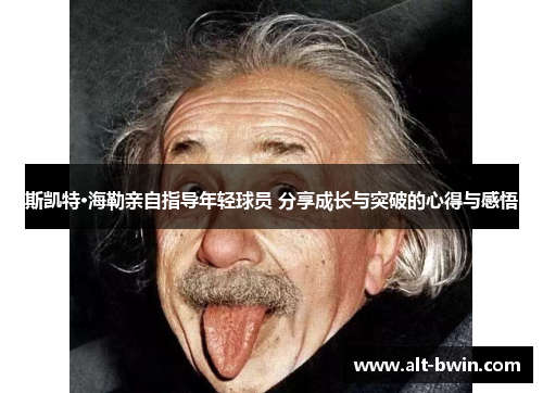 斯凯特·海勒亲自指导年轻球员 分享成长与突破的心得与感悟