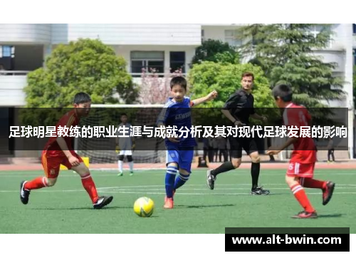 足球明星教练的职业生涯与成就分析及其对现代足球发展的影响