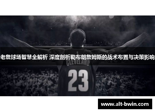 老詹球场智慧全解析 深度剖析勒布朗詹姆斯的战术布置与决策影响
