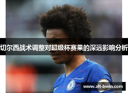 切尔西战术调整对超级杯赛果的深远影响分析