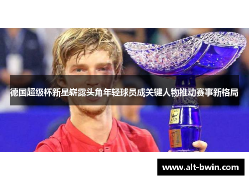 德国超级杯新星崭露头角年轻球员成关键人物推动赛事新格局