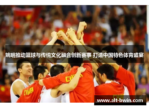 姚明推动篮球与传统文化融合创新赛事 打造中国特色体育盛宴