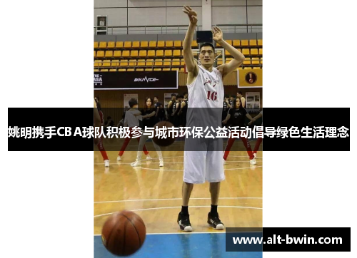 姚明携手CBA球队积极参与城市环保公益活动倡导绿色生活理念
