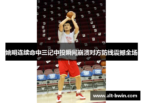 姚明连续命中三记中投瞬间崩溃对方防线震撼全场