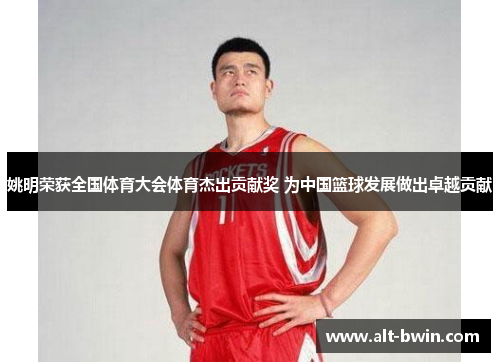 姚明荣获全国体育大会体育杰出贡献奖 为中国篮球发展做出卓越贡献
