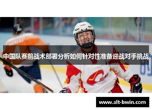 中国队赛前战术部署分析如何针对性准备迎战对手挑战