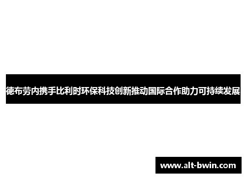 德布劳内携手比利时环保科技创新推动国际合作助力可持续发展