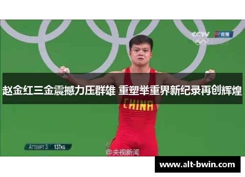 赵金红三金震撼力压群雄 重塑举重界新纪录再创辉煌