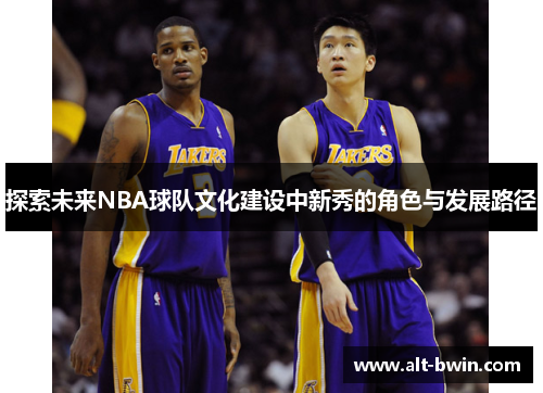 探索未来NBA球队文化建设中新秀的角色与发展路径