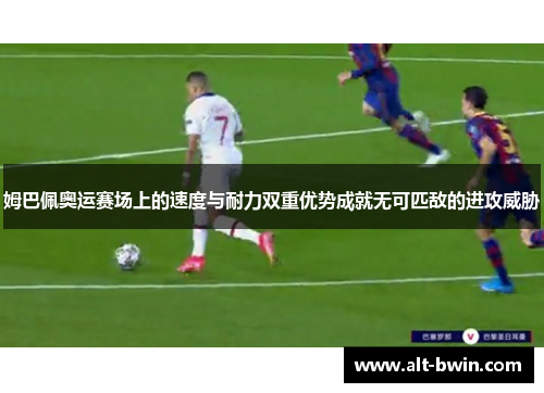 姆巴佩奥运赛场上的速度与耐力双重优势成就无可匹敌的进攻威胁