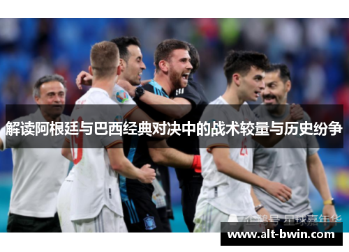 解读阿根廷与巴西经典对决中的战术较量与历史纷争