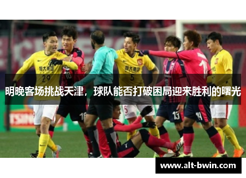 明晚客场挑战天津，球队能否打破困局迎来胜利的曙光