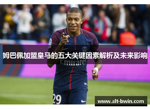 姆巴佩加盟皇马的五大关键因素解析及未来影响