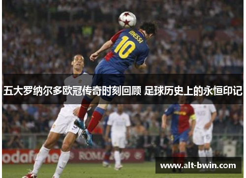 五大罗纳尔多欧冠传奇时刻回顾 足球历史上的永恒印记