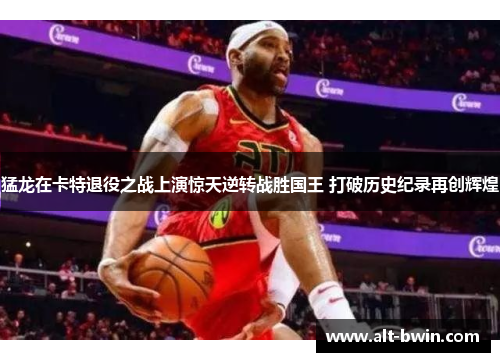 猛龙在卡特退役之战上演惊天逆转战胜国王 打破历史纪录再创辉煌