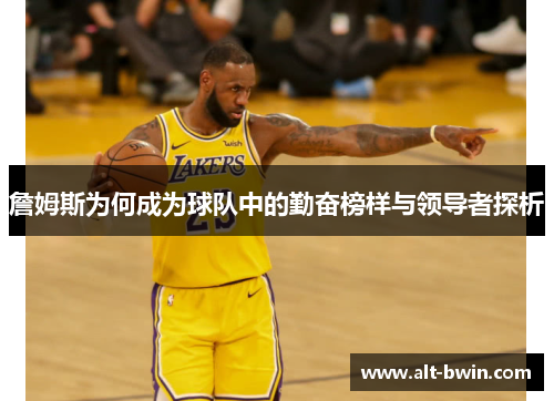 詹姆斯为何成为球队中的勤奋榜样与领导者探析