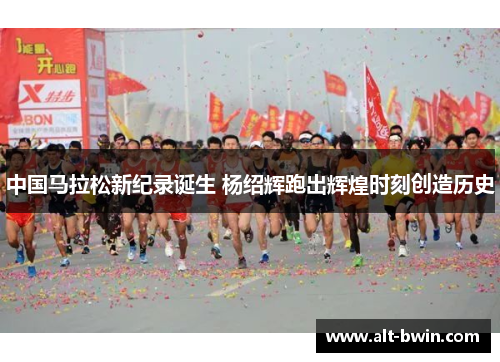 中国马拉松新纪录诞生 杨绍辉跑出辉煌时刻创造历史