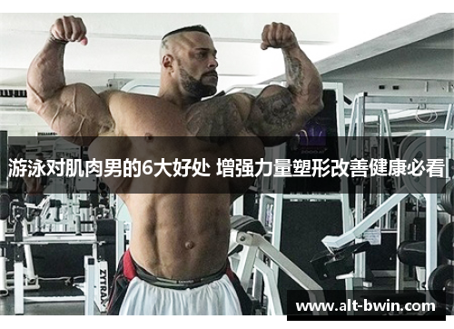 游泳对肌肉男的6大好处 增强力量塑形改善健康必看