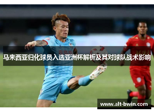 马来西亚归化球员入选亚洲杯解析及其对球队战术影响