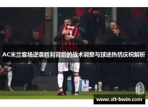 AC米兰客场逆袭胜利背后的战术调整与球迷热情庆祝解析