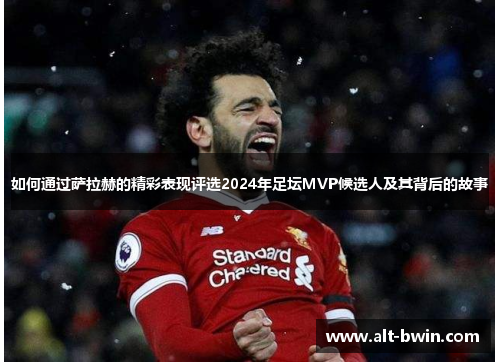 如何通过萨拉赫的精彩表现评选2024年足坛MVP候选人及其背后的故事