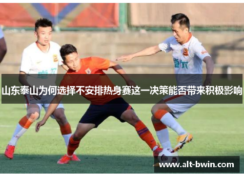 山东泰山为何选择不安排热身赛这一决策能否带来积极影响