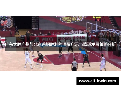 广东大胜广州与北京首钢胜利的深层启示与篮球发展策略分析