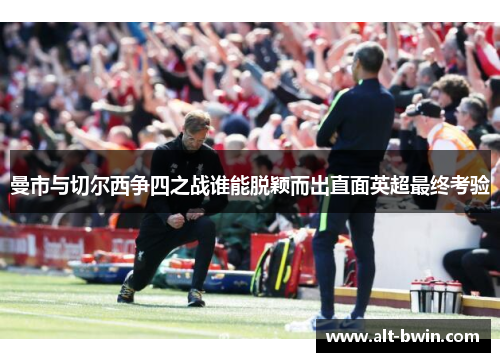 曼市与切尔西争四之战谁能脱颖而出直面英超最终考验