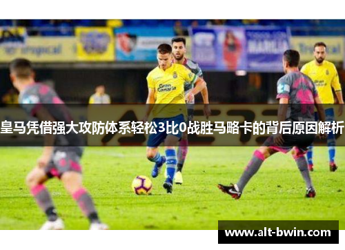 皇马凭借强大攻防体系轻松3比0战胜马略卡的背后原因解析