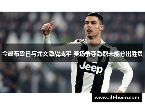 今晨布鲁日与尤文激战成平 赛场争夺激烈未能分出胜负