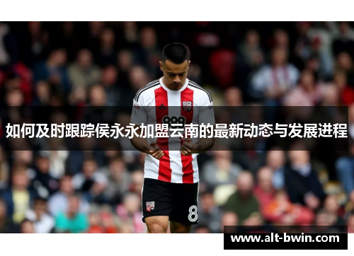 如何及时跟踪侯永永加盟云南的最新动态与发展进程