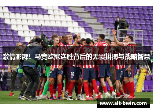 激情澎湃！马竞欧冠连胜背后的无畏拼搏与战略智慧