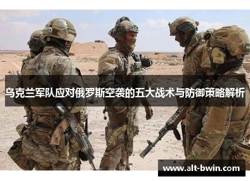 乌克兰军队应对俄罗斯空袭的五大战术与防御策略解析