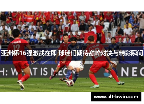 亚洲杯16强激战在即 球迷们期待巅峰对决与精彩瞬间