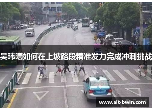吴玮曦如何在上坡路段精准发力完成冲刺挑战