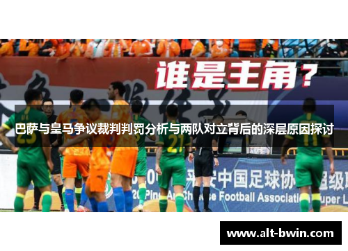 巴萨与皇马争议裁判判罚分析与两队对立背后的深层原因探讨