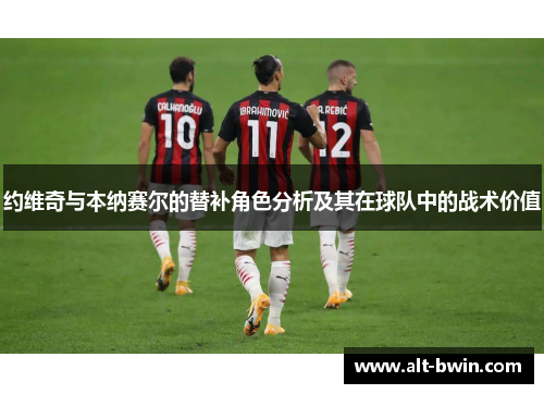约维奇与本纳赛尔的替补角色分析及其在球队中的战术价值