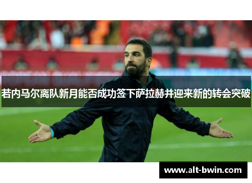 若内马尔离队新月能否成功签下萨拉赫并迎来新的转会突破